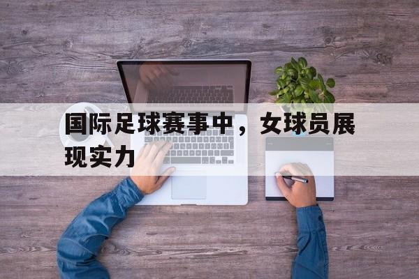 国际足球赛事中，女球员展现实力