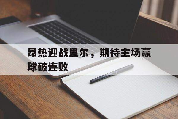 昂热迎战里尔，期待主场赢球破连败的简单介绍
