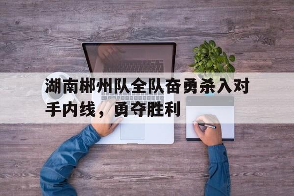 包含湖南郴州队全队奋勇杀入对手内线，勇夺胜利的词条