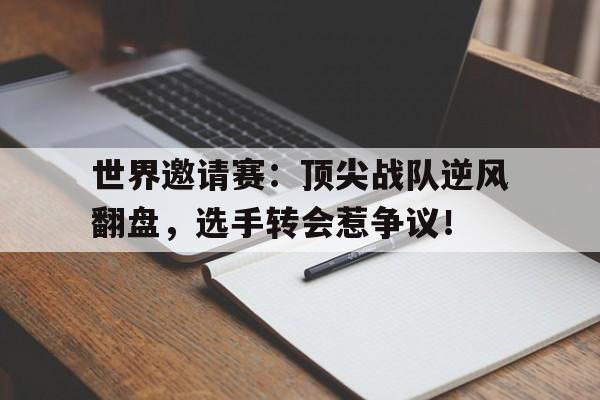 世界邀请赛：顶尖战队逆风翻盘，选手转会惹争议！