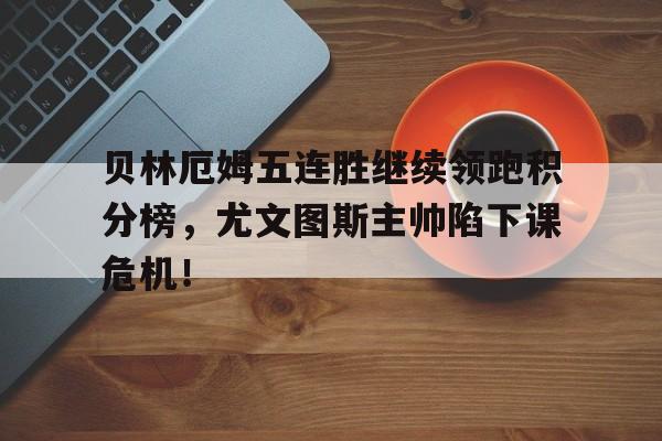贝林厄姆五连胜继续领跑积分榜，尤文图斯主帅陷下课危机！